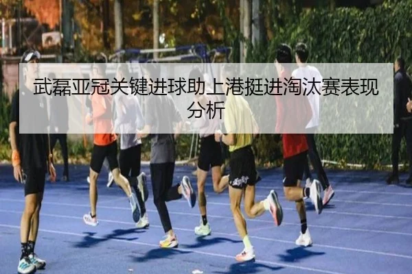 武磊亚冠关键进球助上港挺进淘汰赛表现分析
