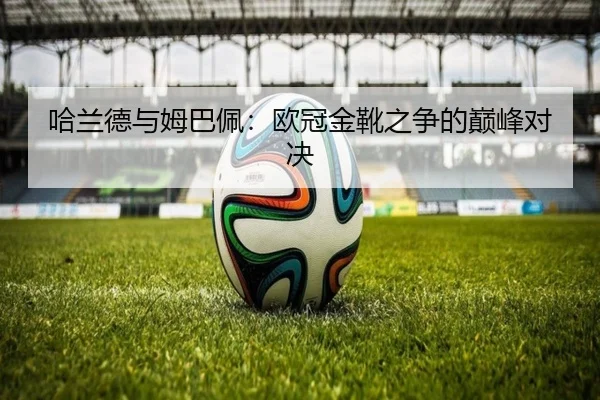 哈兰德与姆巴佩:欧冠金靴之争的巅峰对决