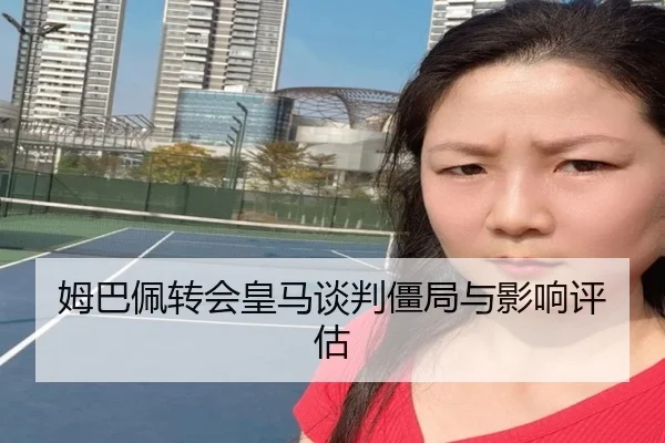 姆巴佩转会皇马谈判僵局与影响评估