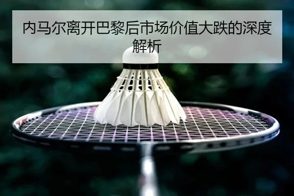 内马尔离开巴黎后市场价值大跌的深度解析